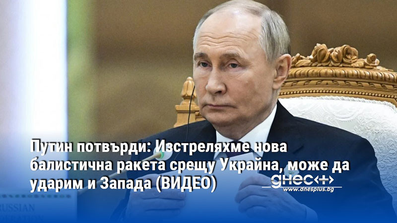 Путин потвърди: Изстреляхме нова балистична ракета срещу Украйна, може да ударим и Запада (ВИДЕО)