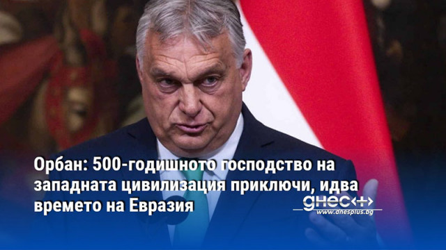 Орбан: 500-годишното господство на западната цивилизация приключи, идва времето на Евразия