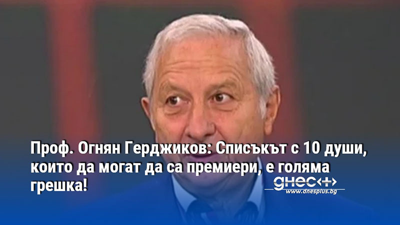 Проф. Огнян Герджиков: Списъкът с 10 души, които да могат да са премиери, е голяма грешка!