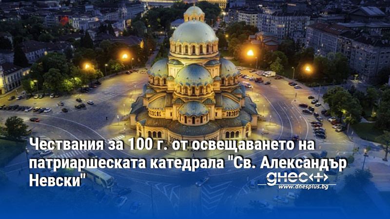 Чествания за 100 г. от освещаването на патриаршеската катедрала "Св. Александър Невски"