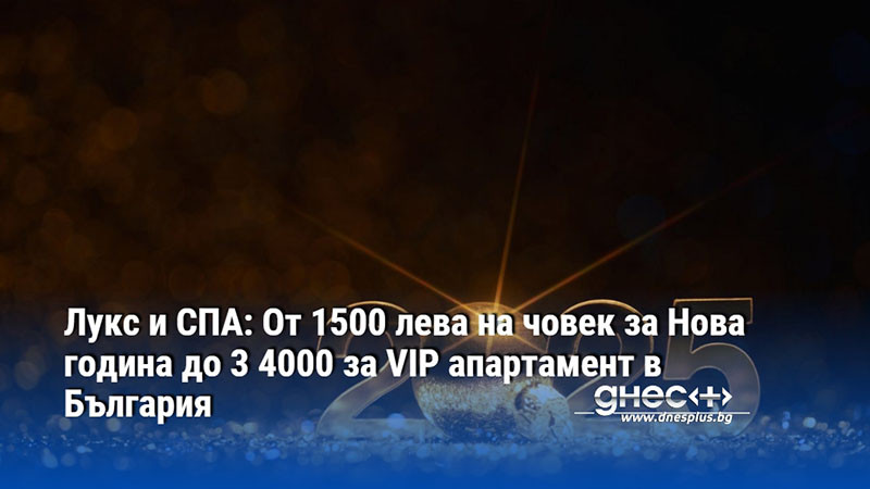 Лукс и СПА: От 1500 лева на човек за Нова година до 3 4000 за VIP апартамент в България