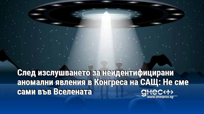 След изслушването за неидентифицирани аномални явления в Конгреса на САЩ: Не сме сами във Вселената