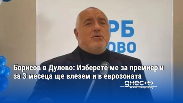 Борисов в Дулово: Изберете ме за премиер и за 3 месеца ще влезем и в еврозоната