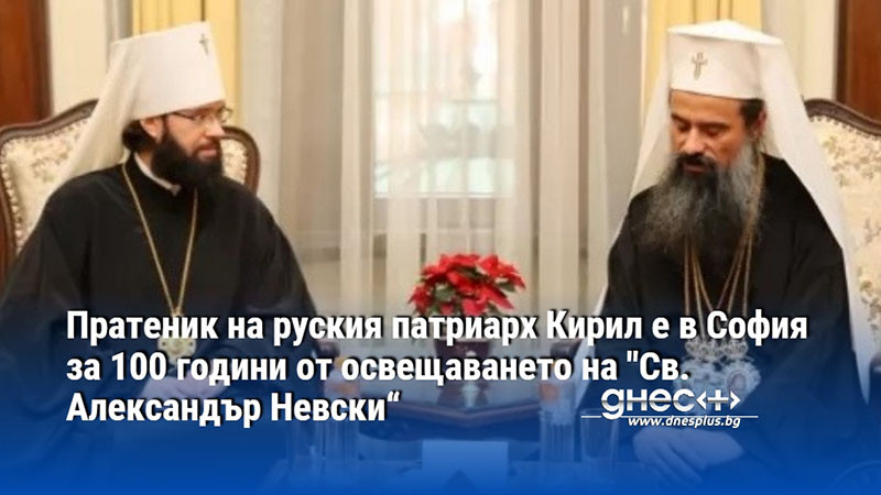 Пратеник на руския патриарх Кирил е в София за 100 години от освещаването на "Св. Александър Невски“