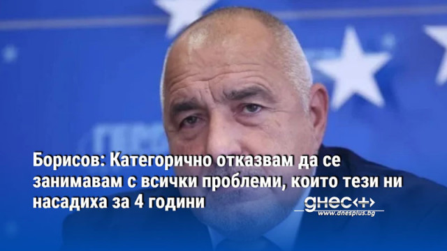 Борисов: Категорично отказвам да се занимавам с всички проблеми, които тези ни насадиха за 4 години