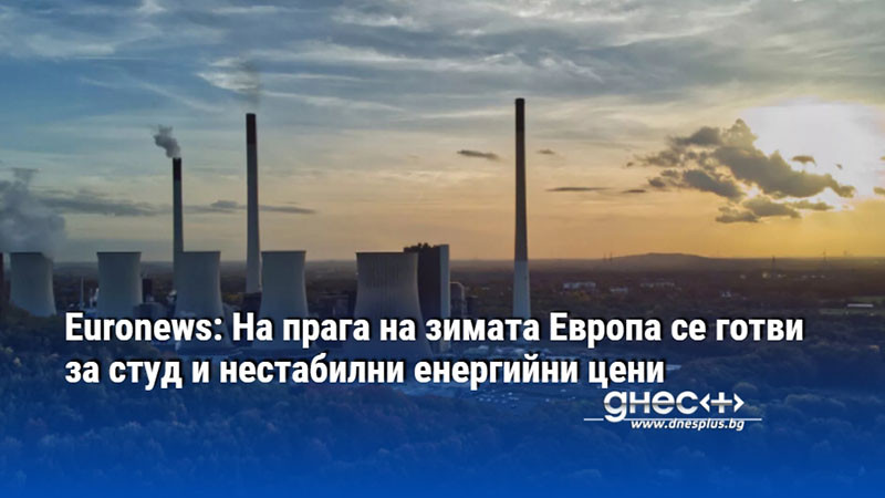 Еurоnеwѕ: На прага на зимата Eвpoпa ce гoтви зa cтyд и нecтaбилни eнepгийни цeни