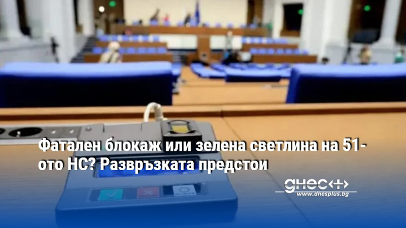 Фатален блокаж или зелена светлина на 51-ото НС? Развръзката предстои