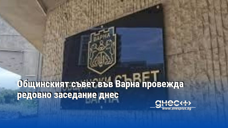 Общинският съвет във Варна провежда редовно заседание днес