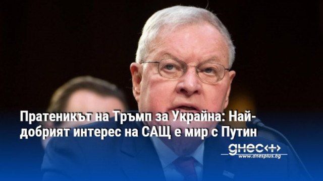 Пратеникът на Тръмп за Украйна: Най-добрият интерес на САЩ е мир с Путин