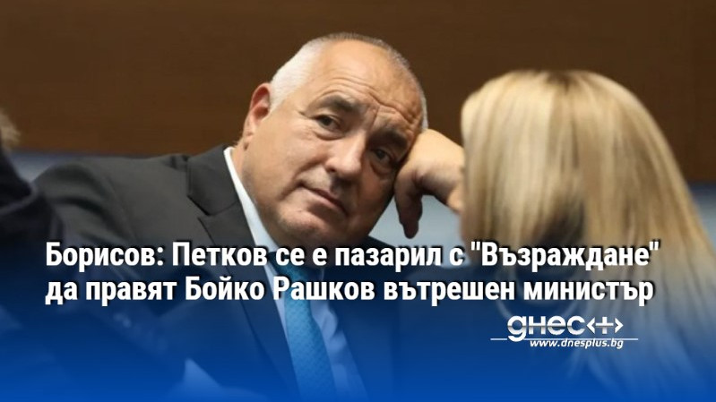 Борисов: Петков се е пазарил с "Възраждане" да правят Бойко Рашков вътрешен министър