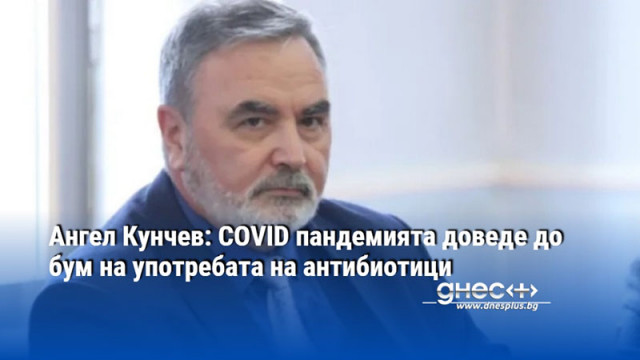 Ангел Кунчев: COVID пандемията доведе до бум на употребата на антибиотици