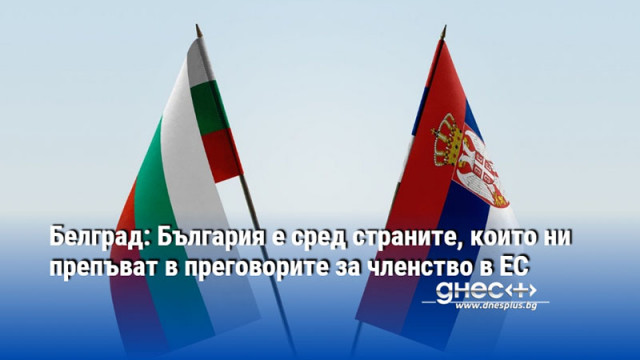 Белград: България е сред страните, които ни препъват в преговорите за членство в ЕС