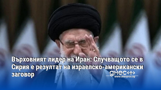 Върховният лидер на Иран: Случващото се в Сирия е резултат на израелско-американски заговор