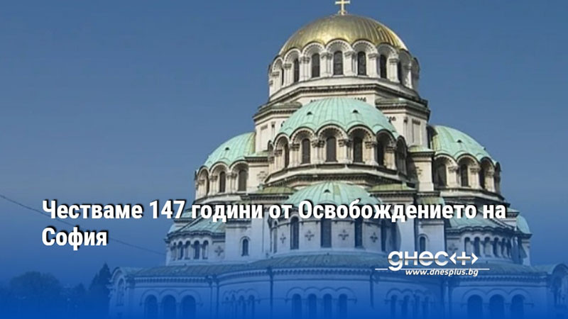 Честваме 147 години от Освобождението на София