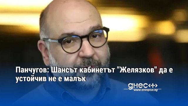 Панчугов: Шансът кабинетът "Желязков" да е устойчив не е малък