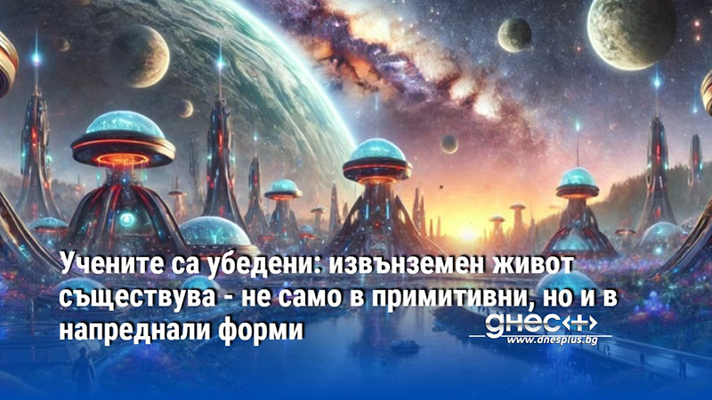 Учените са убедени: извънземен живот съществува - не само в примитивни, но и в напреднали форми