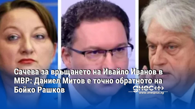 Сачева за връщането на Ивайло Иванов в МВР: Даниел Митов е точно обратното на Бойко Рашков