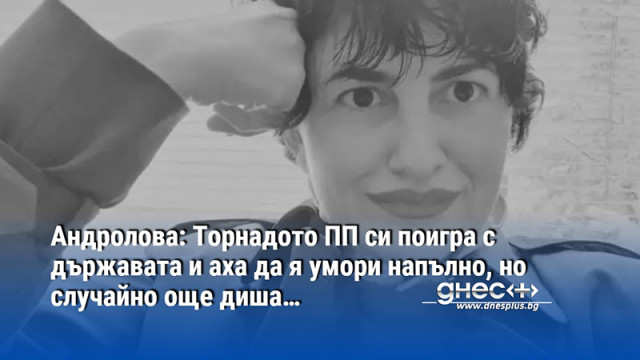 Андролова: Торнадото ПП си поигра с държавата и аха да я умори напълно, но случайно още диша…