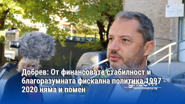 Добрев: От финансовата стабилност и благоразумната фискална политика 1997 - 2020 няма и помен