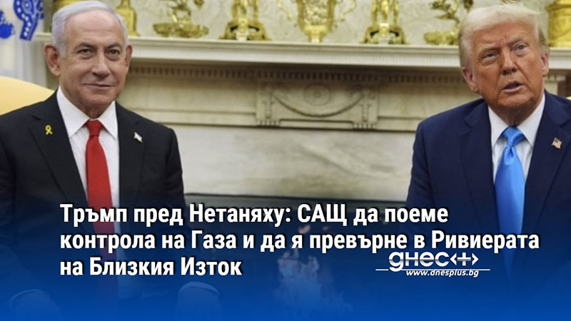 Тръмп пред Нетаняху: САЩ да поеме контрола на Газа и да я превърне в Ривиерата на Близкия Изток