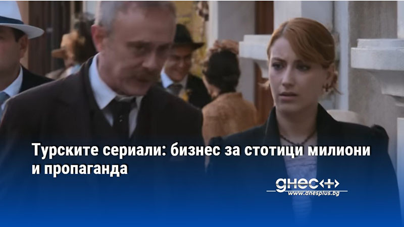 Турските сериали: бизнес за стотици милиони и пропаганда