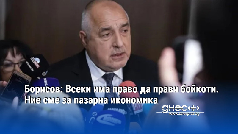 Борисов: Всеки има право да прави бойкоти. Ние сме за пазарна икономика