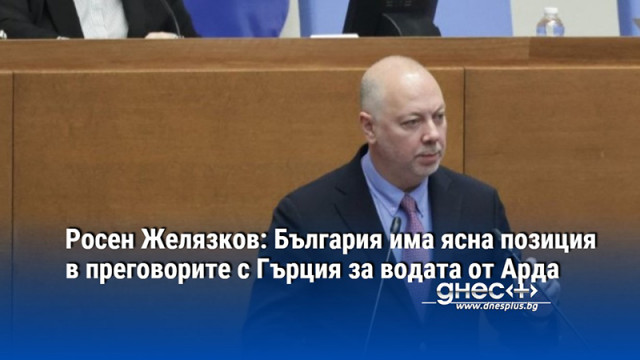 Росен Желязков: България има ясна позиция в преговорите с Гърция за водата от Арда