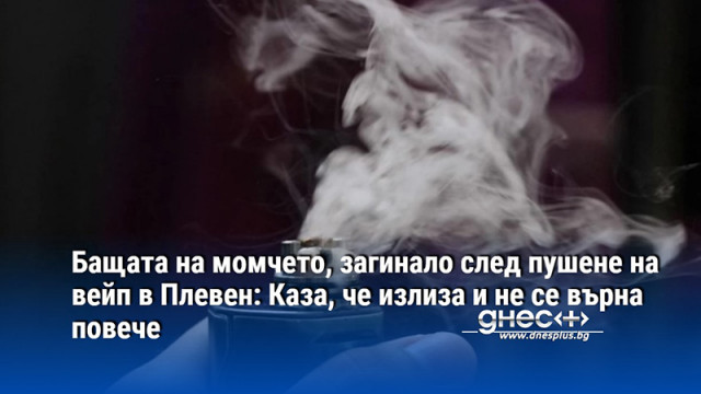 Бащата на момчето, загинало след пушене на вейп в Плевен: Каза, че излиза и не се върна повече