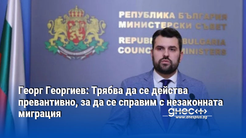 Георг Георгиев: Трябва да се действа превантивно, за да се справим с незаконната миграция