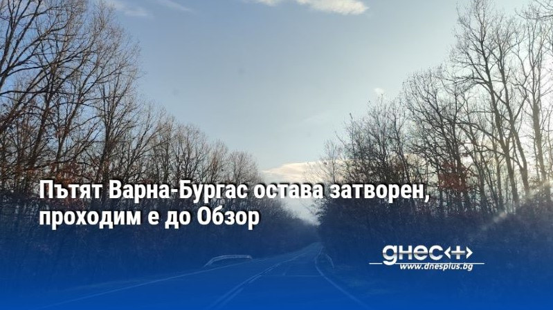 Пътят Варна-Бургас остава затворен, проходим е до Обзор