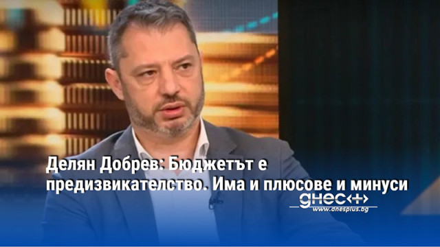 Делян Добрев: Бюджетът е предизвикателство. Има и плюсове и минуси