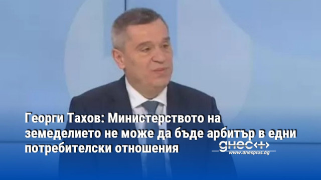 Георги Тахов: Министерството на земеделието не може да бъде арбитър в едни потребителски отношения