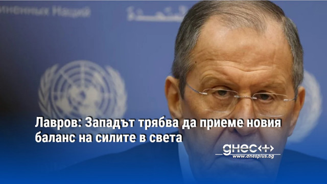 Лавров: Западът трябва да приеме новия баланс на силите в света