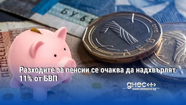 Разходите за пенсии се очаква да надхвърлят 11% от БВП