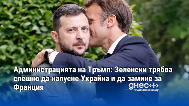 Администрацията на Тръмп: Зеленски трябва спешно да напусне Украйна и да замине за Франция