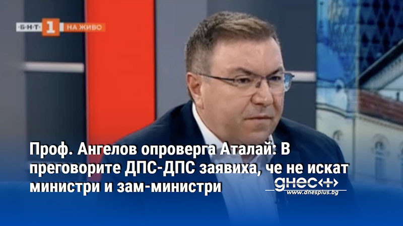 Проф. Ангелов опроверга Аталай: В преговорите ДПС-ДПС заявиха, че не искат министри и зам-министри