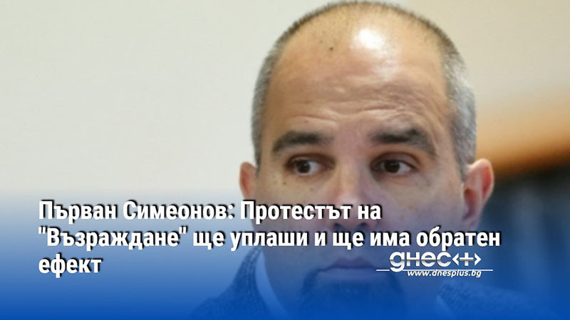 Първан Симеонов: Протестът на "Възраждане" ще уплаши и ще има обратен ефект