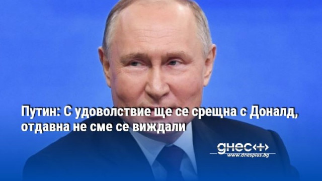 Путин: С удоволствие ще се срещна с Доналд, отдавна не сме се виждали