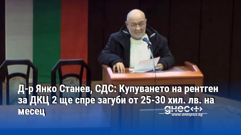 Д-р Янко Станев, СДС: Купуването на рентген за ДКЦ 2 ще спре загуби от 25-30 хил. лв. на месец