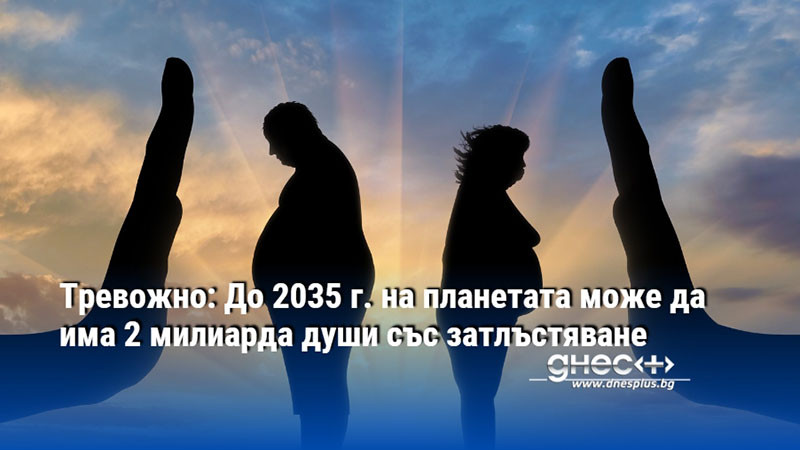 Тревожно: До 2035 г. на планетата може да има 2 милиарда души със затлъстяване