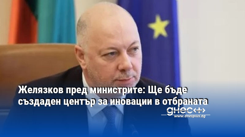 Желязков пред министрите: Ще бъде създаден център за иновации в отбраната