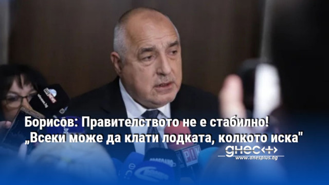 Борисов: Правителството не е стабилно! „Всеки може да клати лодката, колкото иска"