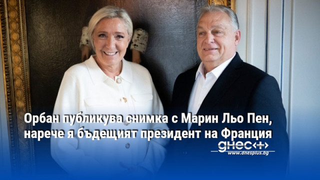 Орбан публикува снимка с Марин Льо Пен, нарече я бъдещият президент на Франция