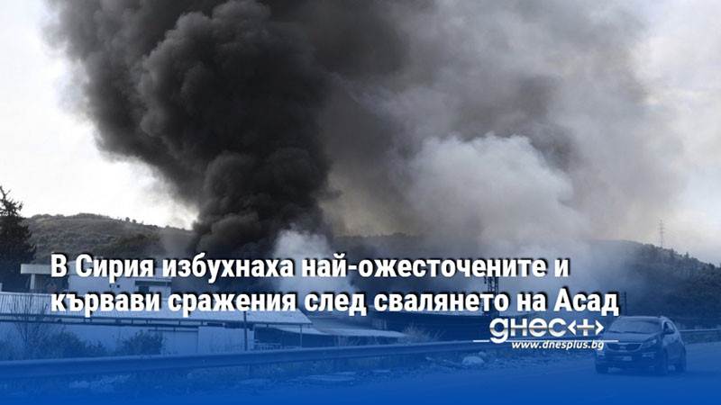 В Сирия избухнаха най-ожесточените и кървави сражения след свалянето на Асад