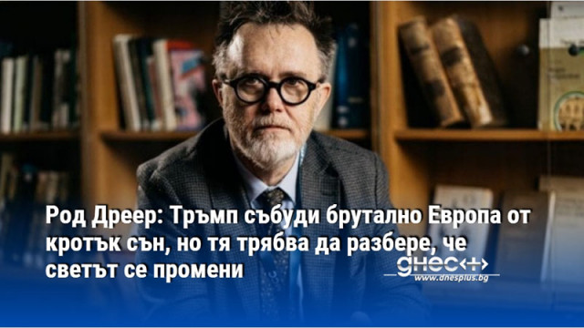 Род Дреер: Тръмп събуди брутално Европа от кротък сън, но тя трябва да разбере, че светът се промени