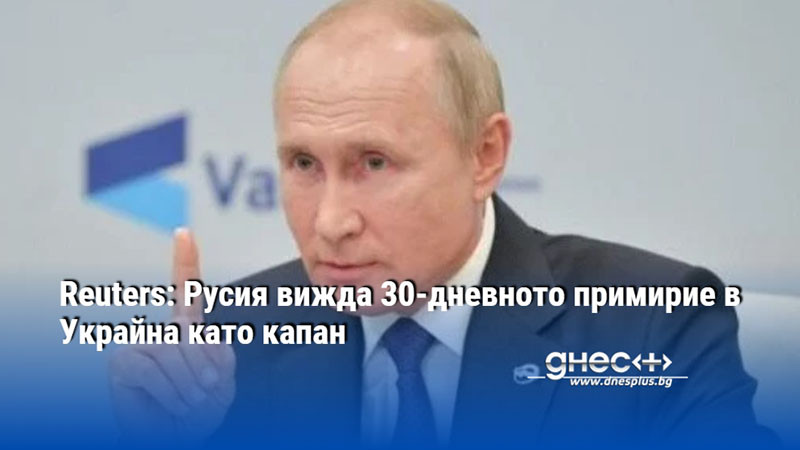 Reuters: Русия вижда 30-дневното примирие в Украйна като капан