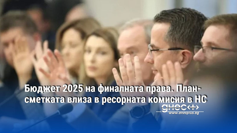 Бюджет 2025 на финалната права. План-сметката влиза в ресорната комисия в НС