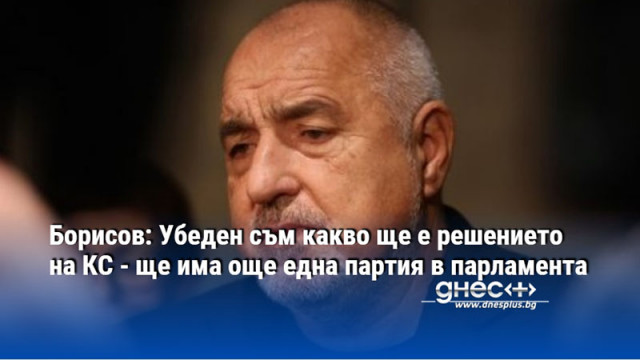 Борисов: Убеден съм какво ще е решението на КС - ще има още една партия в парламента