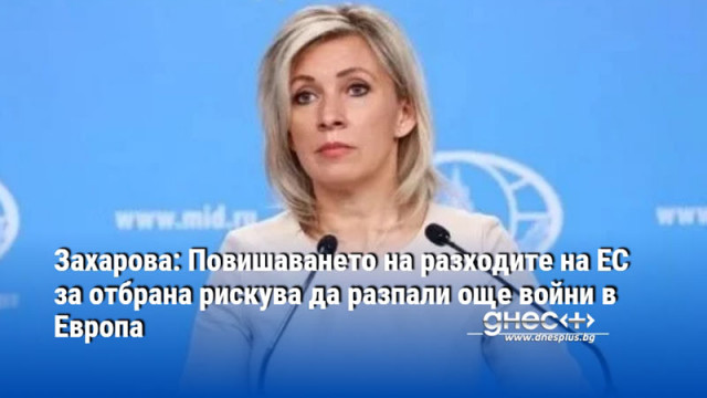 Захарова: Повишаването на разходите на ЕС за отбрана рискува да разпали още войни в Европа