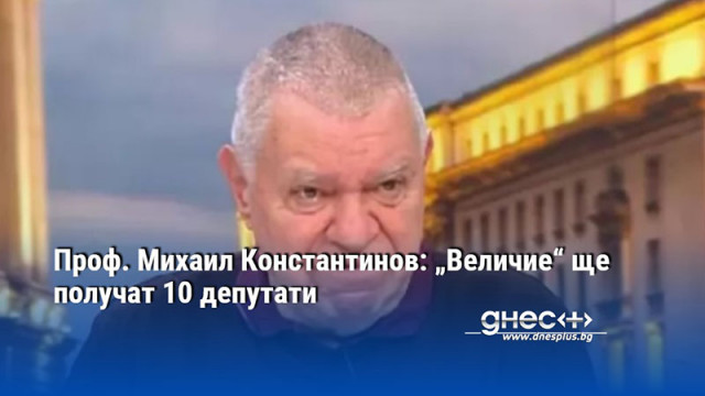 Проф. Михаил Константинов: „Величие“ ще получат 10 депутати